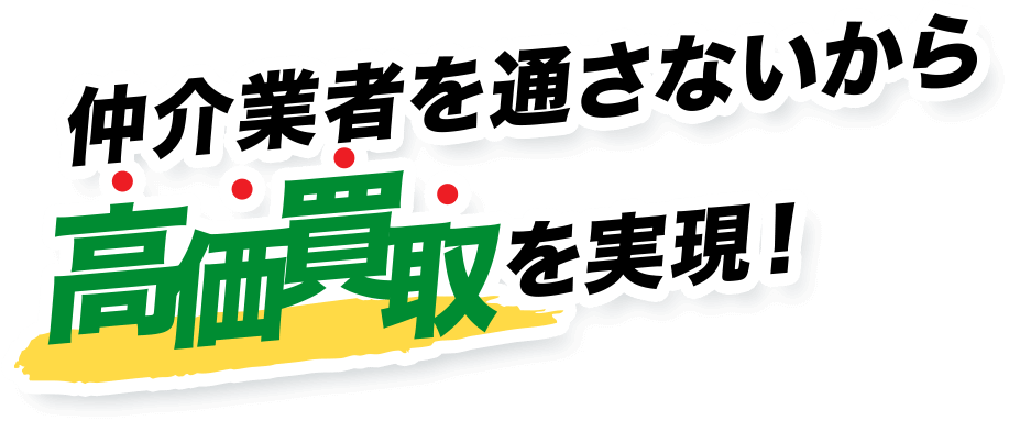 仲介業者を通さないから 高価買取を実現!