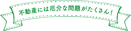 不動産には介な問題がたくさん！